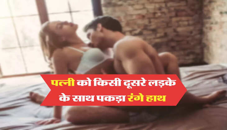 पत्नी को किसी दूसरे लड़के के साथ पकड़ा रंगे हाथ 