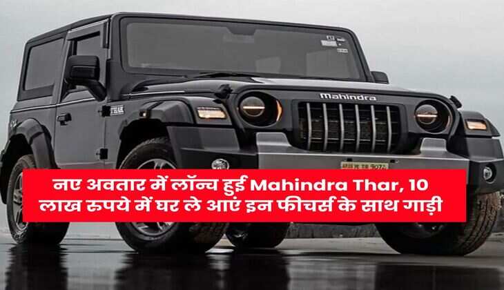 नए अवतार में लॉन्च हुई Mahindra Thar, 10 लाख रुपये में घर ले आएं इन फीचर्स के साथ गाड़ी
