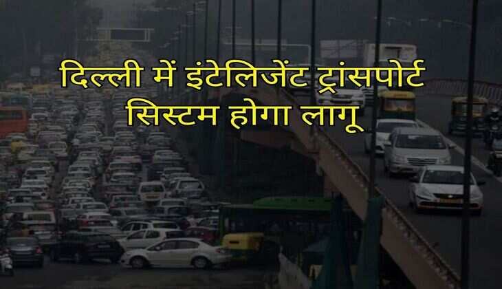Delhi वालों अब हो जाओ सावधान, दिल्ली में इंटेलिजेंट ट्रांसपोर्ट सिस्टम होगा लागू