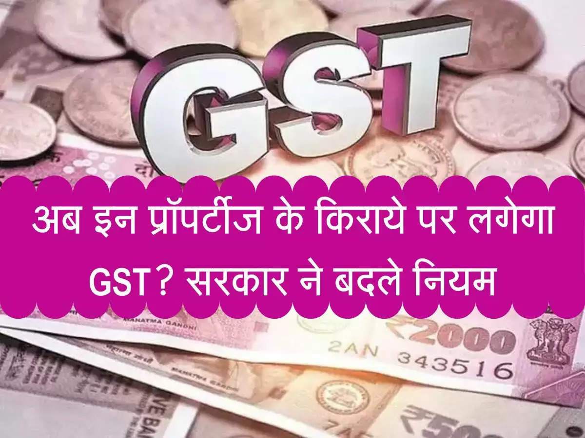 GST News : अब इन प्रॉपर्टीज के किराये पर लगेगा GST? सरकार ने बदले नियम