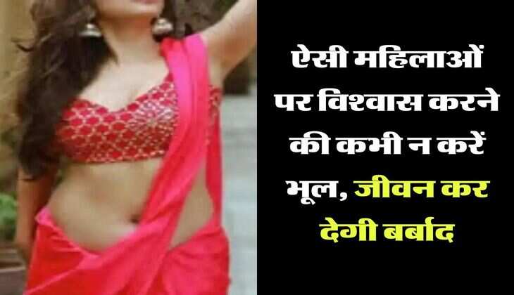 Chanakya Niti:  ऐसी महिलाओं पर विश्वास करने की कभी न करें भूल, जीवन कर देगी बर्बाद