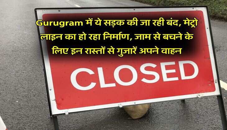 Gurugram में ये सड़क की जा रही बंद, मेट्रो लाइन का हो रहा निर्माण, जाम से बचने के लिए इन रास्तों से गुजारें अपने वाहन