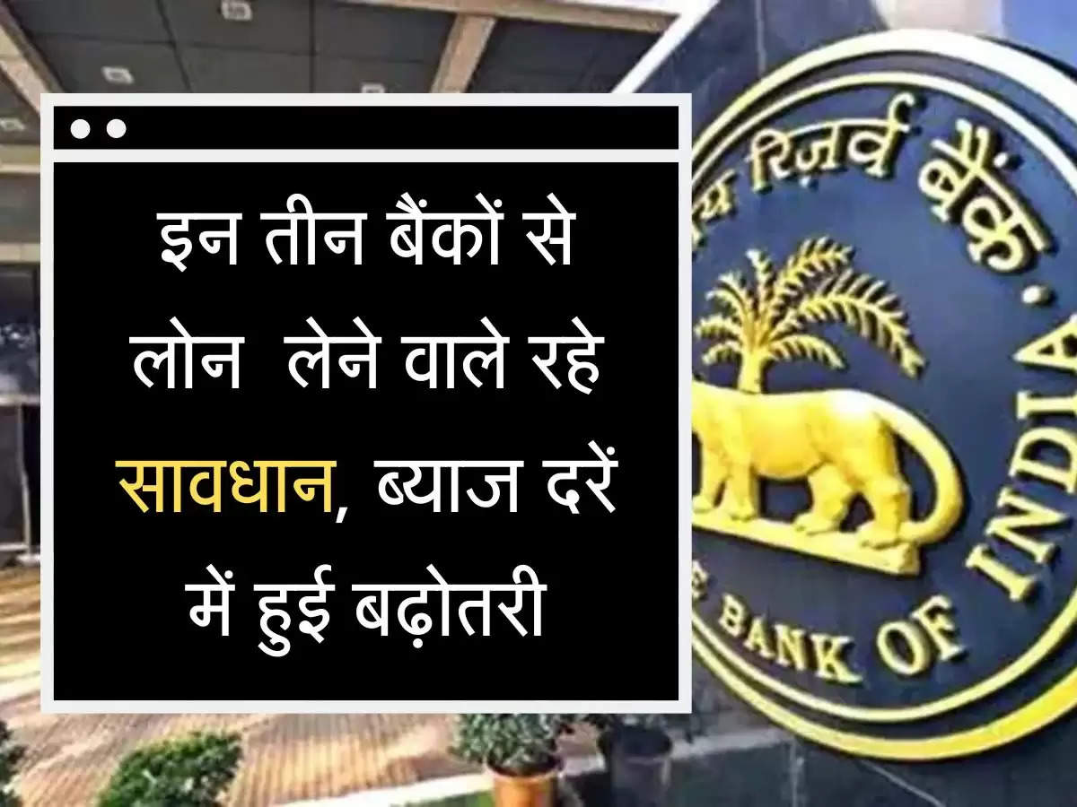 interest rates hiked  इन तीन बैंकों से लोन लेने वाले रहे सावधान, ब्याज दरें में हुई बढ़ोतरी