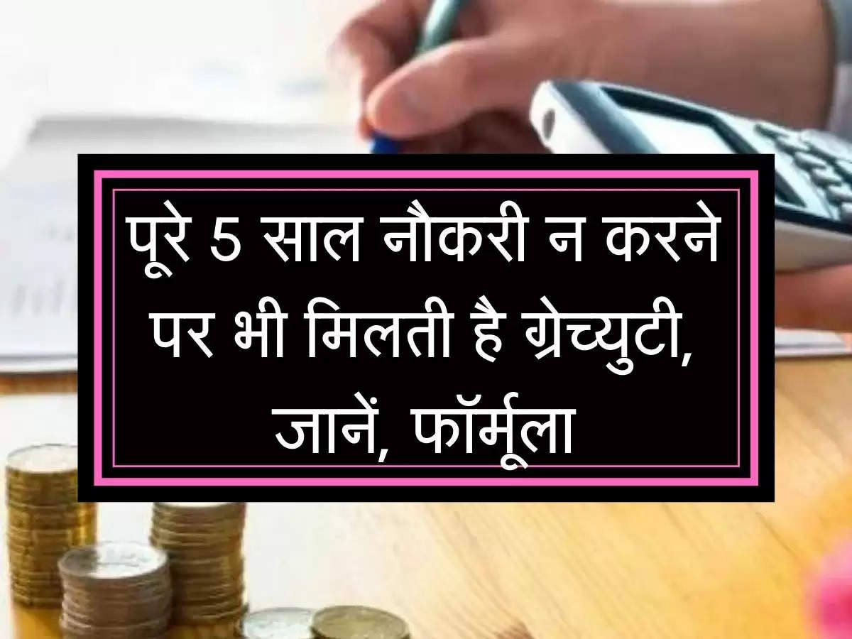 Gratuity New Rules : पूरे 5 साल नौकरी न करने पर भी मिलती है ग्रेच्युटी, जानें, फॉर्मूला