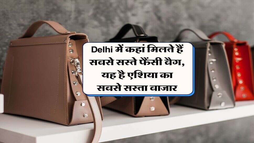 Delhi में कहां मिलते हैं सबसे सस्ते फैंसी बैग, यह है एशिया का सबसे सस्ता बाजार