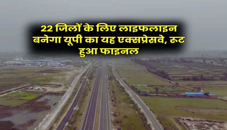 UP Expressway Network : 22 जिलों के लिए लाइफलाइन बनेगा यूपी का यह एक्सप्रेसवे, रूट हुआ फाइनल