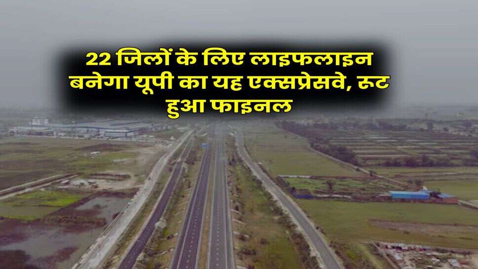 UP Expressway Network : 22 जिलों के लिए लाइफलाइन बनेगा यूपी का यह एक्सप्रेसवे, रूट हुआ फाइनल