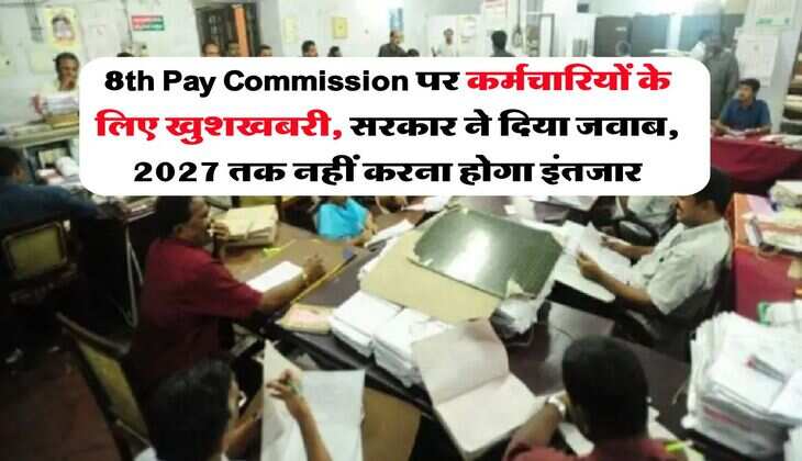 8th Pay Commission पर कर्मचारियों के लिख खुशखबरी, सरकार ने दिया जवाब, 2027 तक नहीं करना होगा इंतजार