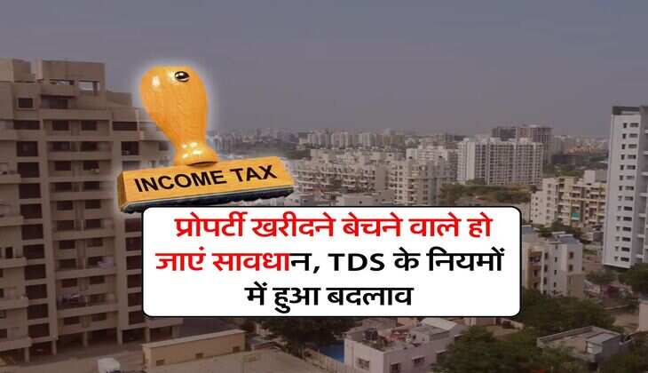 Income Tax : प्रोपर्टी खरीदने बेचने वाले हो जाएं सावधान, TDS के नियमों में हुआ बदलाव