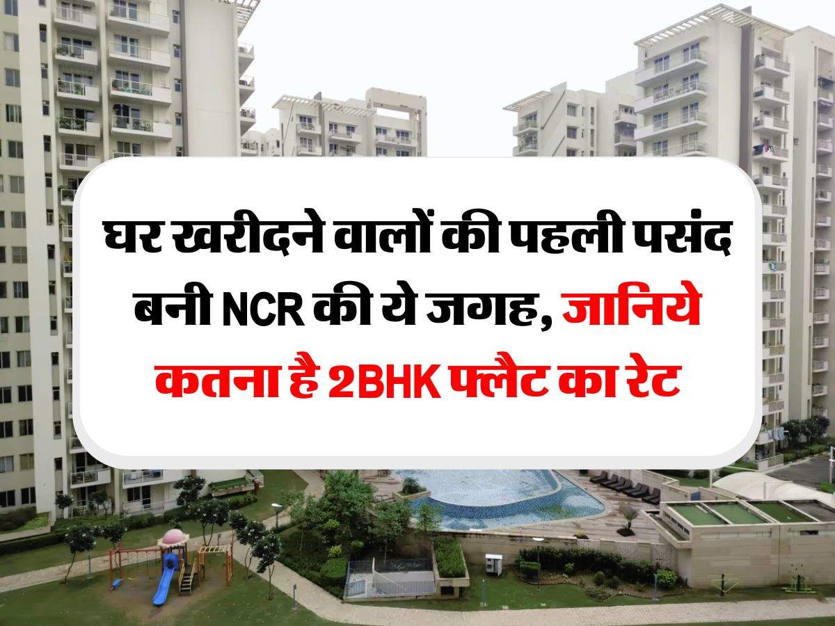 ncr property prices : घर खरीदने वालों की पहली पसंद बनी NCR की ये जगह, जानिये कतना है 2BHK फ्लैट का रेट