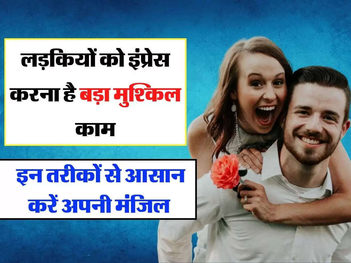 Relationship Advice : लड़कियों को इंप्रेस करना है बड़ा मुश्किल काम, इन तरीकों से आसान करें अपनी मंजिल 