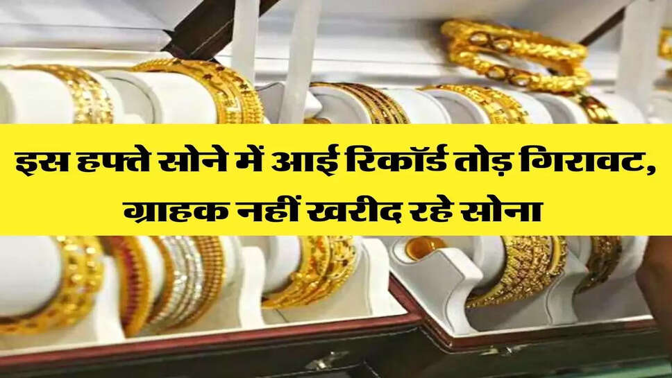 इस हफ्ते सोने में आई रिकॉर्ड तोड़ गिरावट, ग्राहक नहीं खरीद रहे सोना&nbsp;