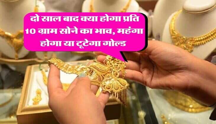 Gold Rate : दो साल बाद क्या होगा प्रति 10 ग्राम सोने का भाव, महंगा होगा या टूटेगा गोल्ड&nbsp;