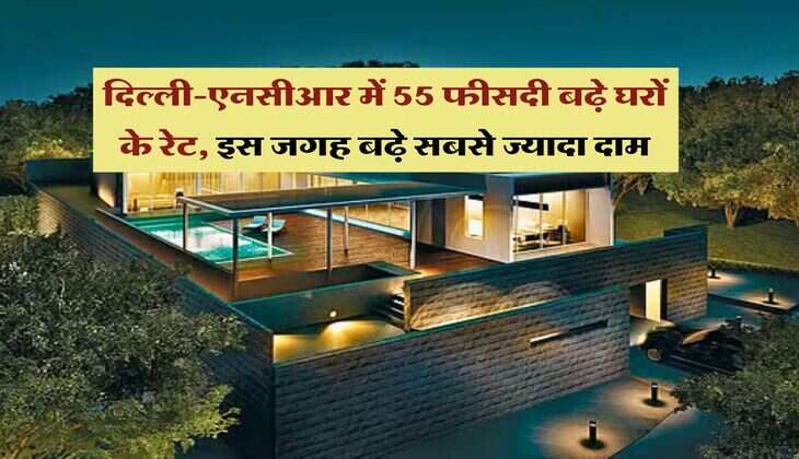 Property rate : दिल्ली-एनसीआर में 55 फीसदी बढ़े घरों के रेट, इस जगह बढ़े सबसे ज्यादा दाम