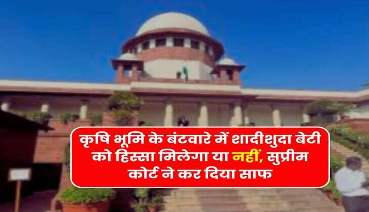 Supreme Court Decision : कृषि भूमि के बंटवारे में शादीशुदा बेटी को हिस्सा मिलेगा या नहीं, सुप्रीम कोर्ट ने कर दिया साफ