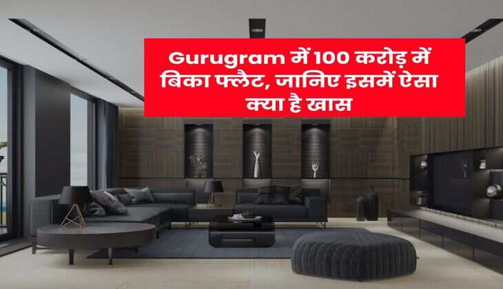 Gurugram में 100 करोड़ में बिका फ्लैट, जानिए इसमें ऐसा क्या है खास