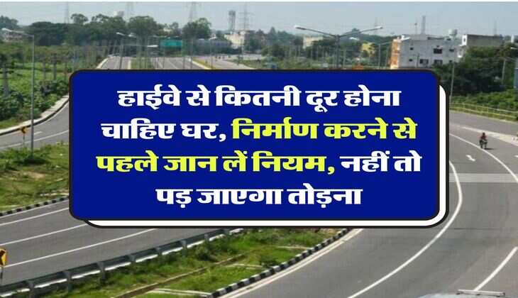 Construction rules near national highway : हाईवे से कितनी दूर होना चाहिए घर, निर्माण करने से पहले जान लें नियम, नहीं तो पड़ जाएगा तोड़ना