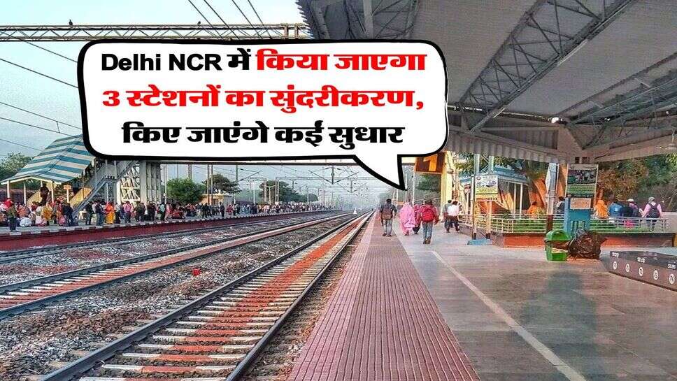 Delhi NCR में किया जाएगा 3 स्टेशनों का सुंदरीकरण, किए जाएंगे कईं सुधार