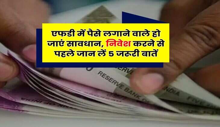Fixed Deposit : एफडी में पैसे लगाने वाले हो जाएं सावधान, निवेश करने से पहले जान लें 5 जरूरी बातें
