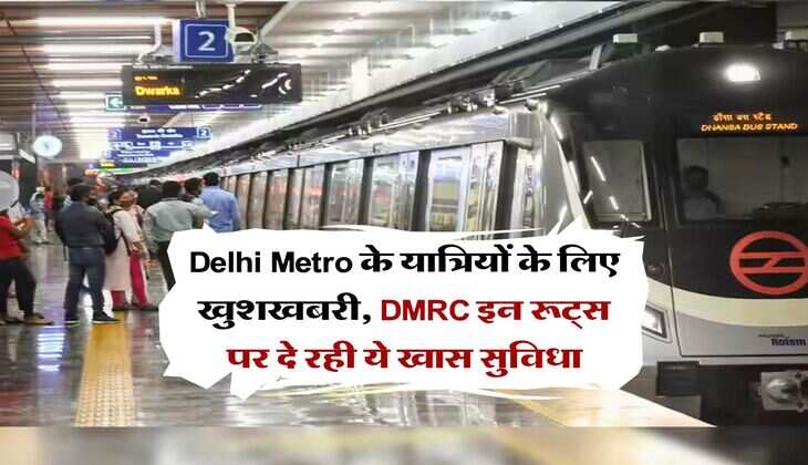 Delhi Metro के यात्रियों के लिए खुशखबरी, DMRC इन रूट्स पर दे रही ये खास सुविधा