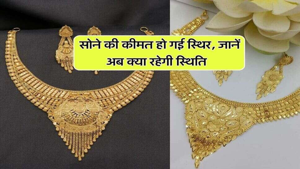 Gold Price : सोने की कीमत हो गई स्थिर, जानें अब क्या रहेगी स्थिति