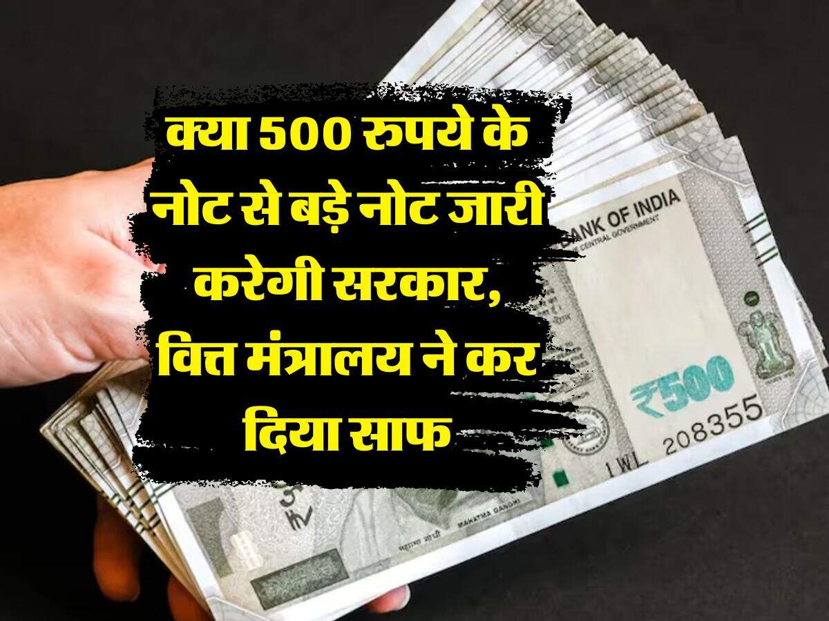 indian currency : क्या 500 रुपये के नोट से बड़े नोट जारी करेगी सरकार, वित्त मंत्रालय ने कर दिया साफ