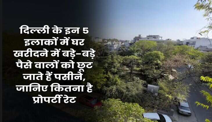 Delhi Property Rate : दिल्ली के इन 5 इलाकों में घर खरीदने में बड़े-बड़े पैसे वालों को छूट जाते हैं पसीने, जानिए कितना है प्रोपर्टी रेट