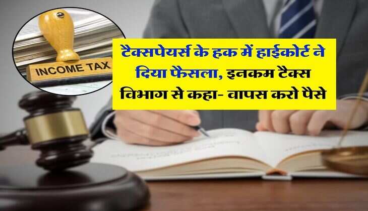 income tax department : टैक्सपेयर्स के हक में हाईकोर्ट ने दिया फैसला, इनकम टैक्स विभाग से कहा- वापस करो पैसे