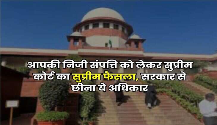Supreme Court Decision : आपकी निजी संपत्ति को लेकर सुप्रीम कोर्ट का सुप्रीम फैसला, सरकार से छीना ये अधिकार