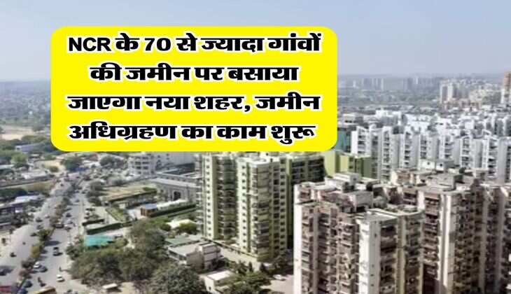 NCR के 70 से ज्यादा गांवों की जमीन पर बसाया जाएगा नया शहर, जमीन अधिग्रहण का काम शुरू&nbsp;