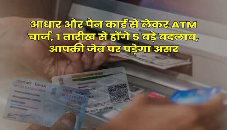 New Rules : आधार और पैन कार्ड से लेकर ATM चार्ज, 1 तारीख से होंगे 5 बड़े बदलाव, आपकी जेब पर पड़ेगा असर