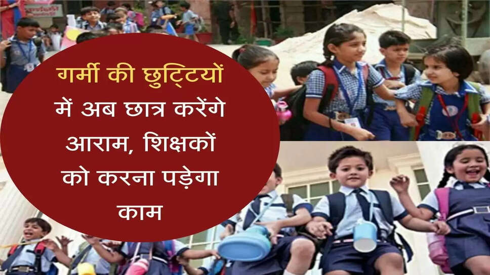 summer holidays गर्मी की छुट्टियों में अब छात्र करेंगे आराम, शिक्षकों को करना पड़ेगा काम, विभाग ने सौंपी ये जिम्मेदारी
