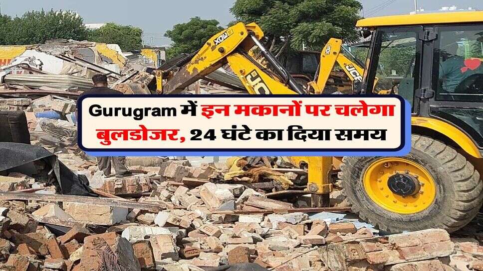 Gurugram में इन मकानों पर चलेगा बुलडोजर, 24 घंटे का दिया समय