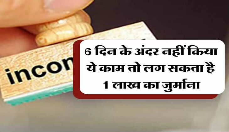 ITR Filing Last Date : 6 दिन के अंदर नहीं किया ये काम तो लग सकता है 1 लाख का जुर्माना