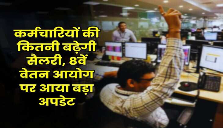 8th Pay Commission : कर्मचारियों की कितनी बढ़ेगी सैलरी, 8वें वेतन आयोग पर आया बड़ा अपडेट