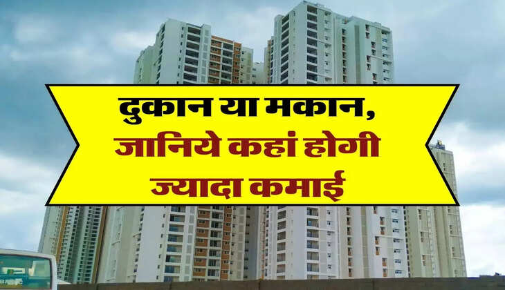 Residential vs Commercial Property : दुकान या मकान, जानिये कहां होगी ज्यादा कमाई