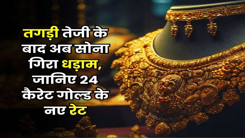 Gold Rate : तगड़ी तेजी के बाद अब सोना गिरा धड़ाम, जानिए 24 कैरेट गोल्ड के नए रेट