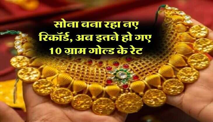 Gold Rate : सोना बना रहा नए रिकॉर्ड, अब इतने हो गए 10 ग्राम गोल्ड के रेट
