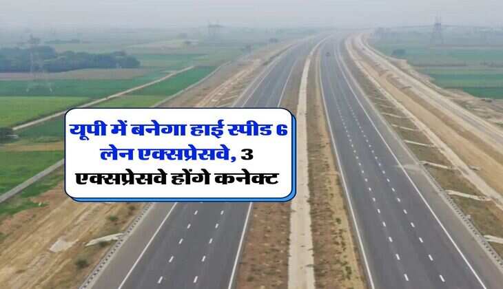 UP Expressway : यूपी में बनेगा हाई स्पीड 6 लेन एक्सप्रेसवे, 3 एक्सप्रेसवे होंगे कनेक्ट