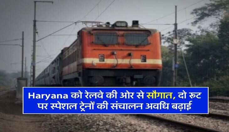 Haryana को रेलवे की ओर से सौगात, दो रूट पर स्पेशल ट्रेनों की संचालन अवधि बढ़ाई