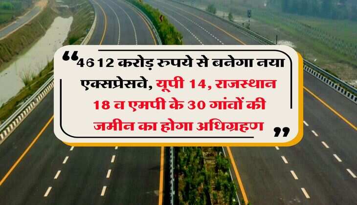 Expressway : 4612 करोड़ रुपये से बनेगा नया एक्सप्रेसवे, यूपी 14, राजस्थान 18 व एमपी के 30 गांवों की जमीन का होगा अधिग्रहण