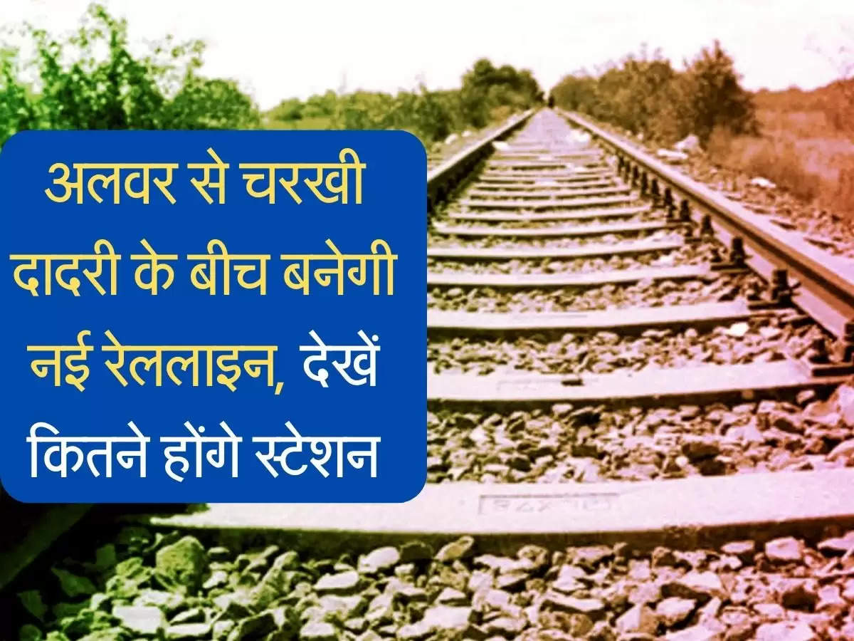 New Rail Line : अलवर से चरखी दादरी के बीच बनेगी नई रेल लाइन, 19 स्टेशन बनेंगे, लिस्ट जारी