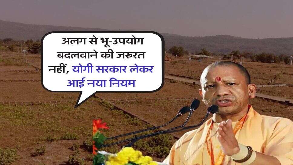 UP News : अलग से भू-उपयोग बदलवाने की जरूरत नहीं, योगी सरकार लेकर आई नया नियम