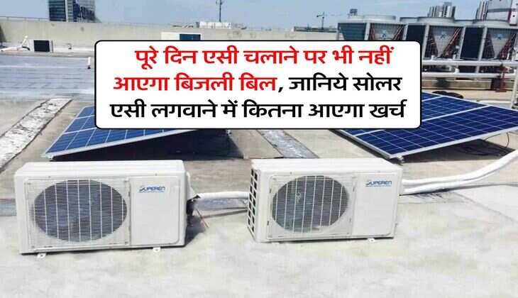 Solar Air Conditioner : पूरे दिन एसी चलाने पर भी नहीं आएगा बिजली बिल, जानिये सोलर एसी लगवाने में कितना आएगा खर्च