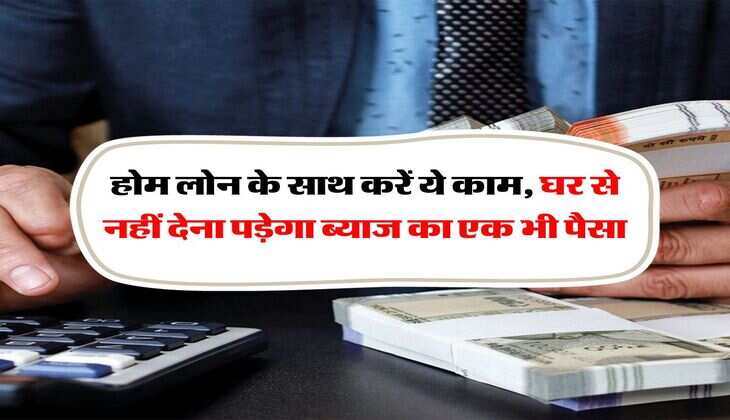 Home Loan and SIP : होम लोन के साथ करें ये काम, घर से नहीं देना पड़ेगा ब्याज का एक भी पैसा