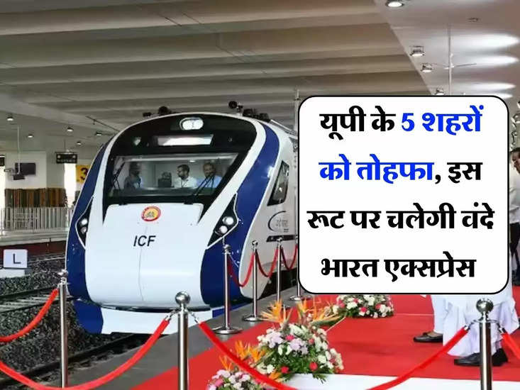 यूपी रेलवे : इस रूट पर यूपीके 5 सिटी को तोहफा, वदे भारत एक्सप्रेस चलेगी