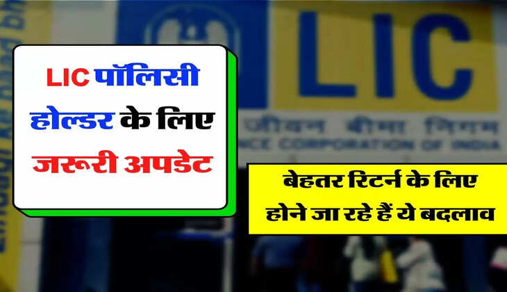 LIC पॉलिसी होल्डर के लिए जरूरी अपडेट, बेहतर रिटर्न के लिए होने जा रहे हैं ये बदलाव