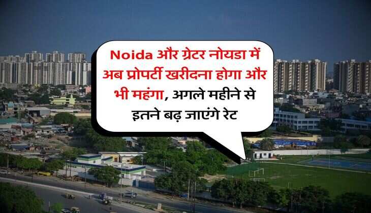 Noida और ग्रेटर नोयडा में अब प्रोपर्टी खरीदना होगा और भी महंगा, अगले महीने से इतने बढ़ जाएंगे रेट
