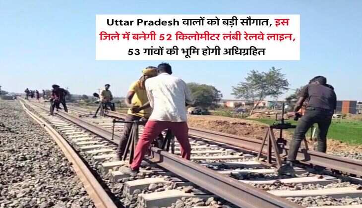 Uttar Pradesh वालों को बड़ी सौगात, इस जिले में बनेगी 52 किलोमीटर लंबी रेलवे लाइन, 53 गांवों की भूमि होगी अधिग्रहित&nbsp;