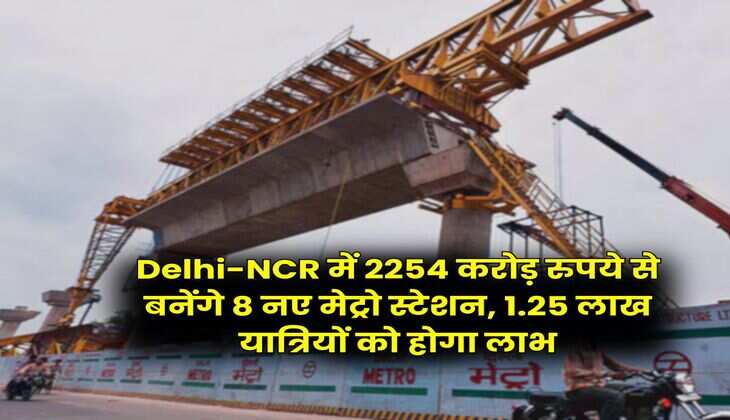 Delhi-NCR में 2254 करोड़ रुपये से बनेंगे 8 नए मेट्रो स्टेशन, 1.25 लाख यात्रियों को होगा लाभ